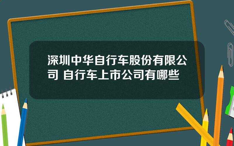 深圳中华自行车股份有限公司 自行车上市公司有哪些